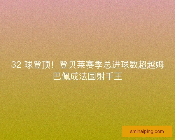 32 球登顶！登贝莱赛季总进球数超越姆巴佩成法国射手王