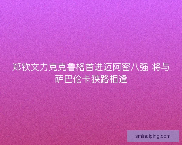 郑钦文力克克鲁格首进迈阿密八强 将与萨巴伦卡狭路相逢