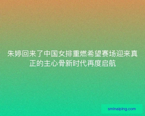 朱婷回来了中国女排重燃希望赛场迎来真正的主心骨新时代再度启航
