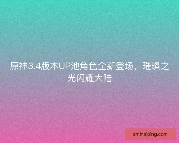 原神3.4版本UP池角色全新登场，璀璨之光闪耀大陆