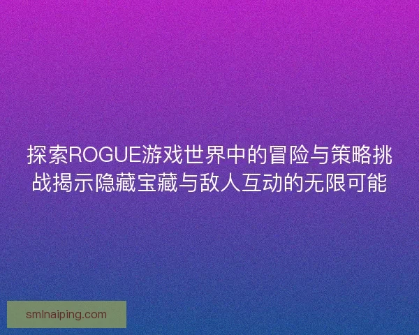 探索ROGUE游戏世界中的冒险与策略挑战揭示隐藏宝藏与敌人互动的无限可能