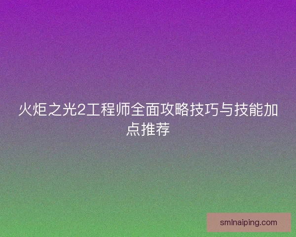 火炬之光2工程师全面攻略技巧与技能加点推荐
