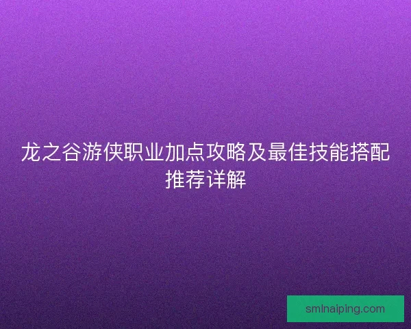 龙之谷游侠职业加点攻略及最佳技能搭配推荐详解