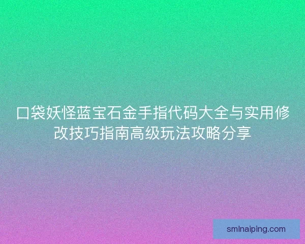 口袋妖怪蓝宝石金手指代码大全与实用修改技巧指南高级玩法攻略分享