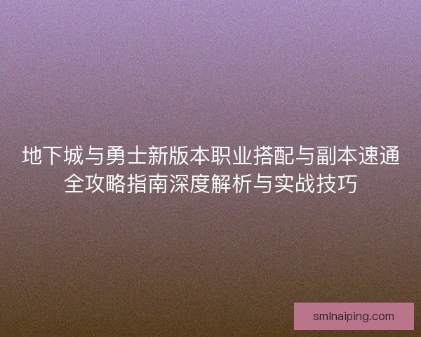 地下城与勇士新版本职业搭配与副本速通全攻略指南深度解析与实战技巧