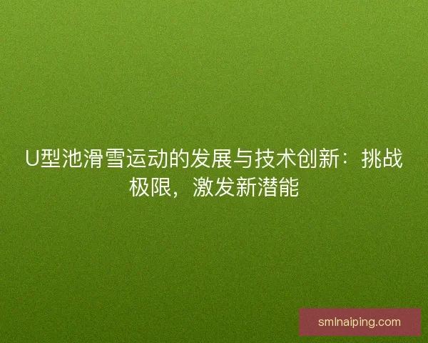 U型池滑雪运动的发展与技术创新：挑战极限，激发新潜能