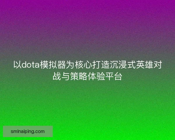 以dota模拟器为核心打造沉浸式英雄对战与策略体验平台