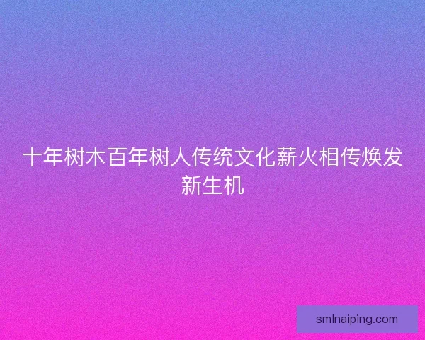 十年树木百年树人传统文化薪火相传焕发新生机