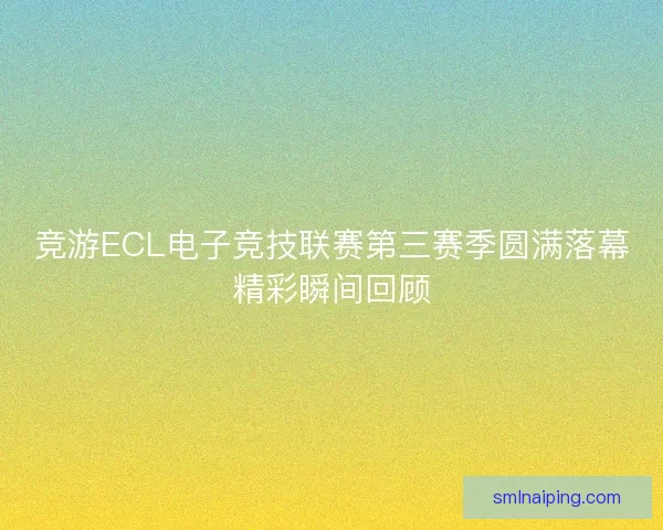 竞游ECL电子竞技联赛第三赛季圆满落幕精彩瞬间回顾