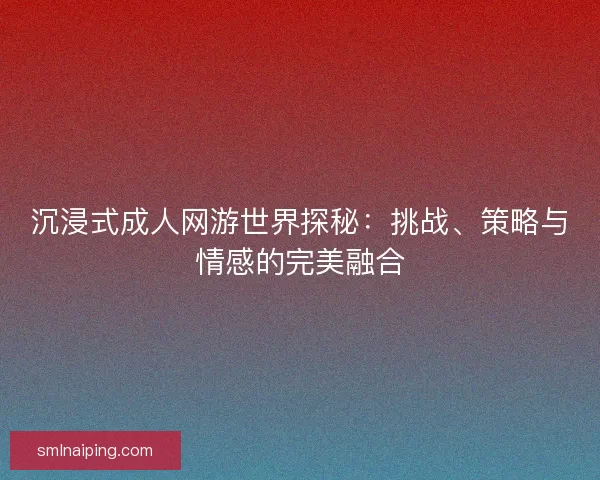 沉浸式成人网游世界探秘：挑战、策略与情感的完美融合