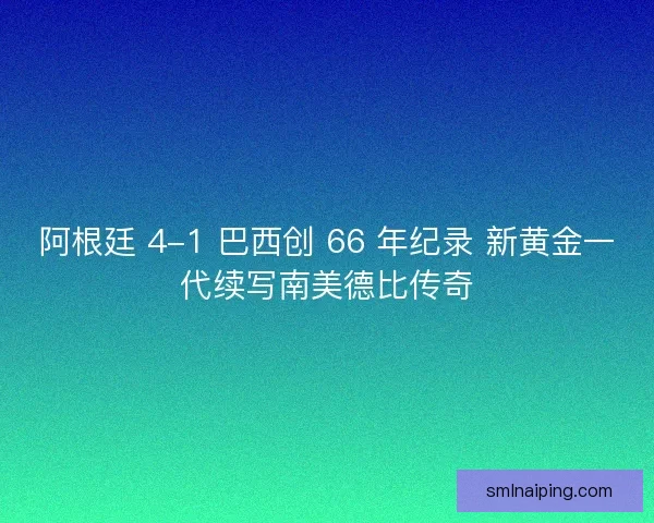 阿根廷 4-1 巴西创 66 年纪录 新黄金一代续写南美德比传奇