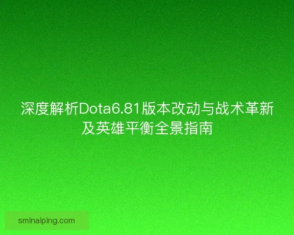 深度解析Dota6.81版本改动与战术革新及英雄平衡全景指南