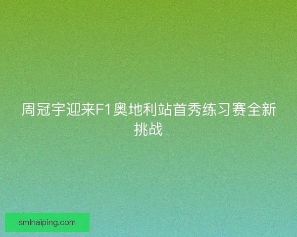 周冠宇迎来F1奥地利站首秀练习赛全新挑战