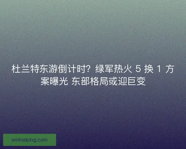 杜兰特东游倒计时？绿军热火 5 换 1 方案曝光 东部格局或迎巨变