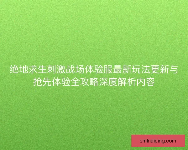 绝地求生刺激战场体验服最新玩法更新与抢先体验全攻略深度解析内容