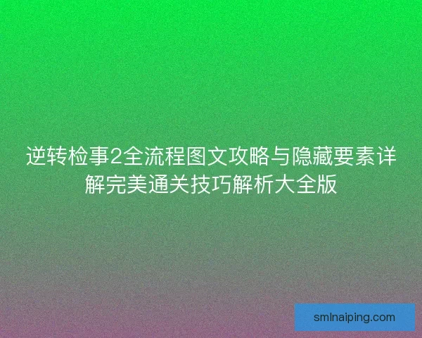 逆转检事2全流程图文攻略与隐藏要素详解完美通关技巧解析大全版