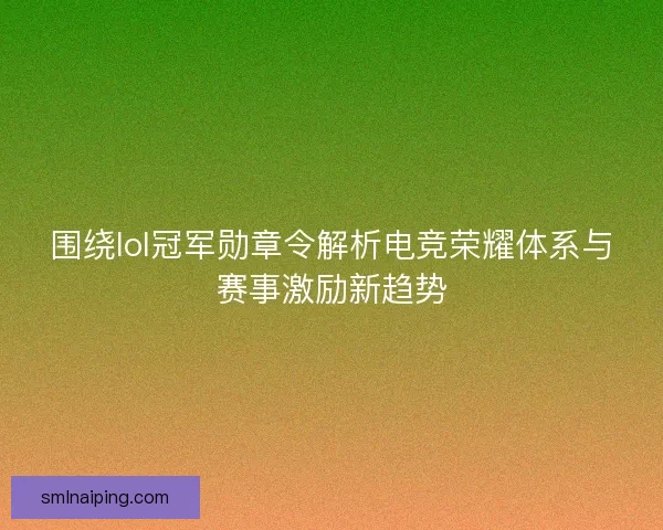 围绕lol冠军勋章令解析电竞荣耀体系与赛事激励新趋势