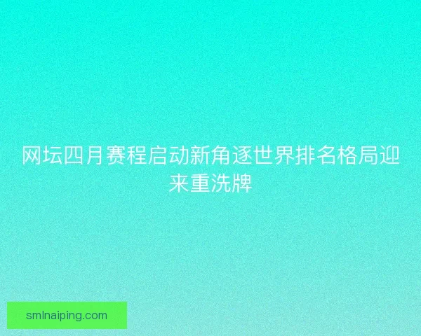 网坛四月赛程启动新角逐世界排名格局迎来重洗牌