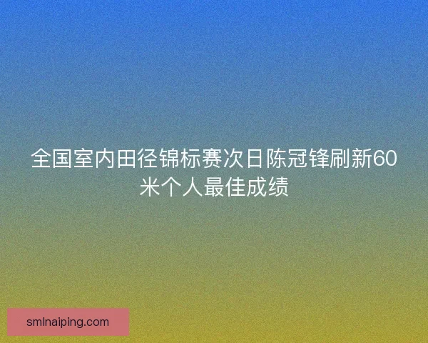 全国室内田径锦标赛次日陈冠锋刷新60米个人最佳成绩