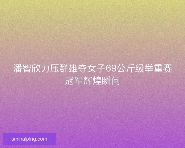 潘智欣力压群雄夺女子69公斤级举重赛冠军辉煌瞬间
