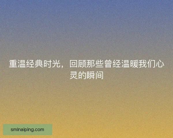 重温经典时光，回顾那些曾经温暖我们心灵的瞬间