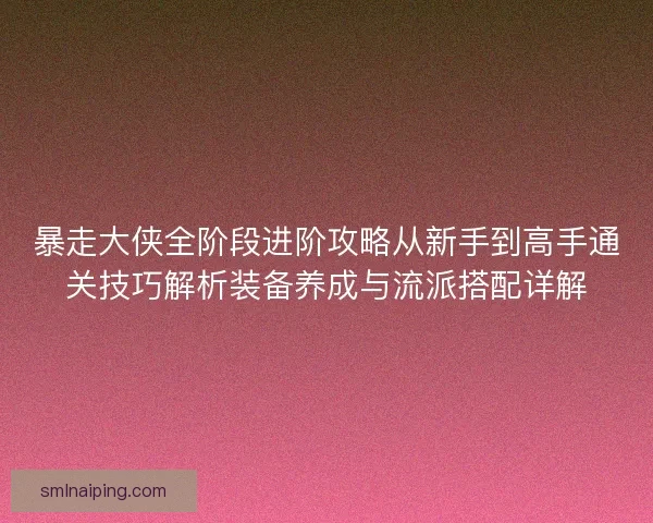 暴走大侠全阶段进阶攻略从新手到高手通关技巧解析装备养成与流派搭配详解