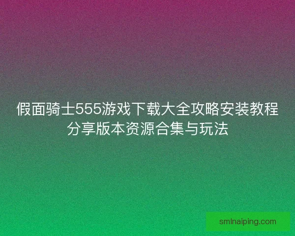 假面骑士555游戏下载大全攻略安装教程分享版本资源合集与玩法
