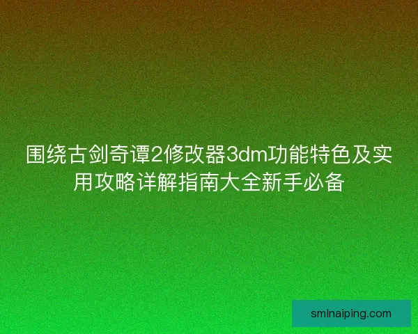 围绕古剑奇谭2修改器3dm功能特色及实用攻略详解指南大全新手必备