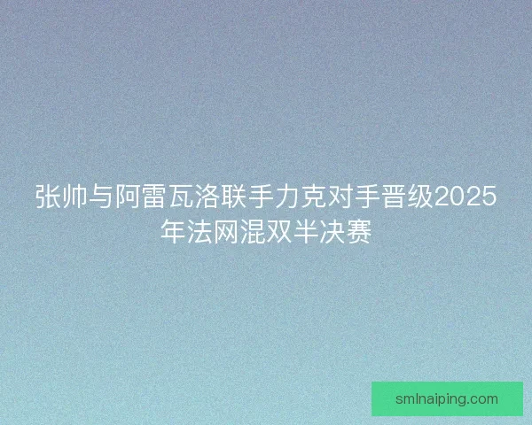 张帅与阿雷瓦洛联手力克对手晋级2025年法网混双半决赛
