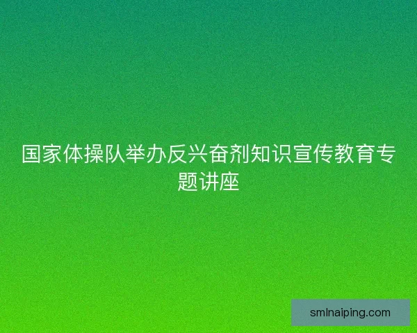 国家体操队举办反兴奋剂知识宣传教育专题讲座