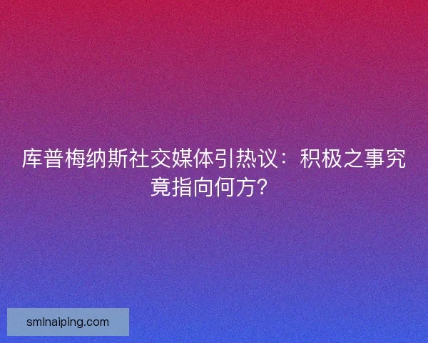 库普梅纳斯社交媒体引热议：积极之事究竟指向何方？