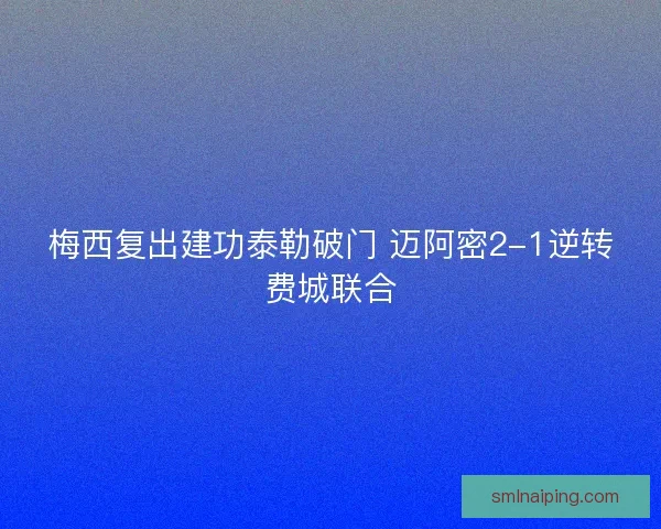 梅西复出建功泰勒破门 迈阿密2-1逆转费城联合
